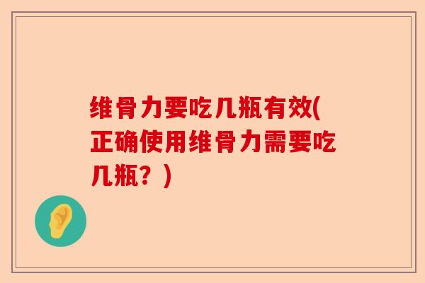 维骨力要吃几瓶有效(正确使用维骨力需要吃几瓶？)
