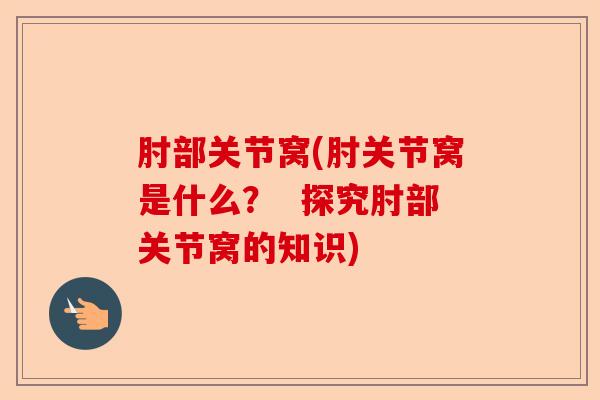 肘部关节窝(肘关节窝是什么？  探究肘部关节窝的知识)