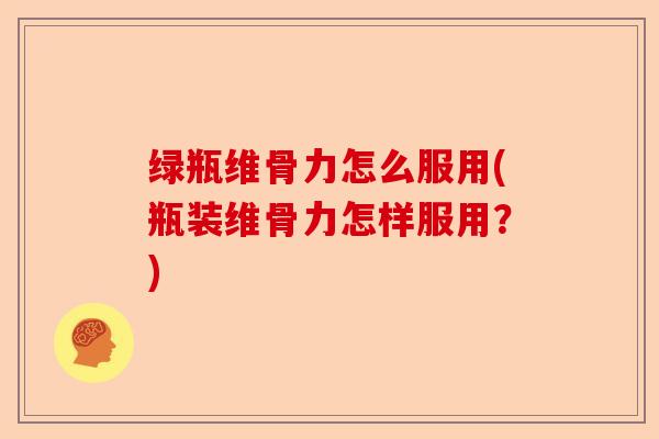 绿瓶维骨力怎么服用(瓶装维骨力怎样服用？)