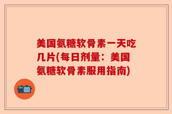 美国氨糖软骨素一天吃几片(每日剂量：美国氨糖软骨素服用指南)
