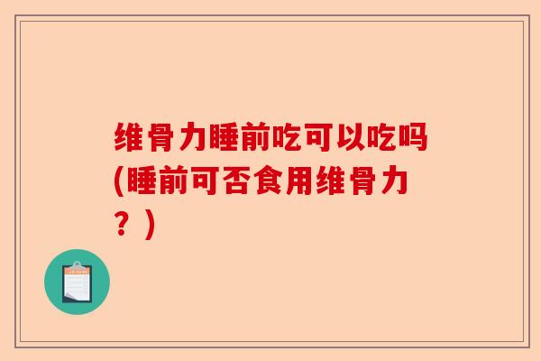维骨力睡前吃可以吃吗(睡前可否食用维骨力？)