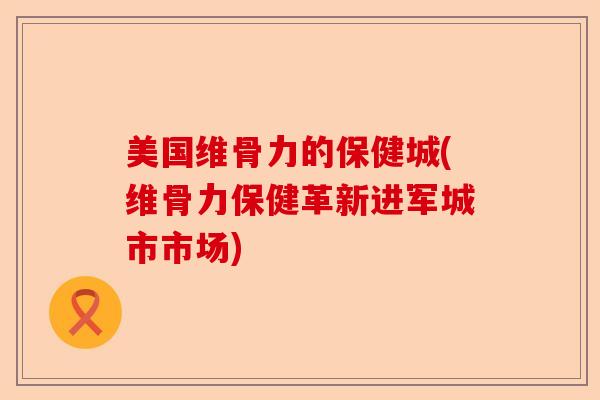 美国维骨力的保健城(维骨力保健革新进军城市市场)