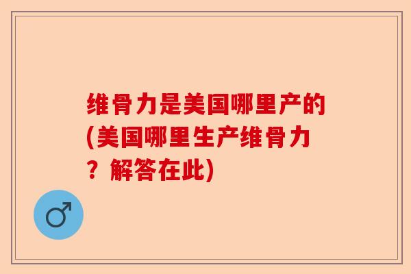 维骨力是美国哪里产的(美国哪里生产维骨力？解答在此)