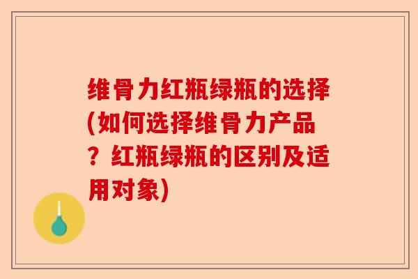 维骨力红瓶绿瓶的选择(如何选择维骨力产品？红瓶绿瓶的区别及适用对象)