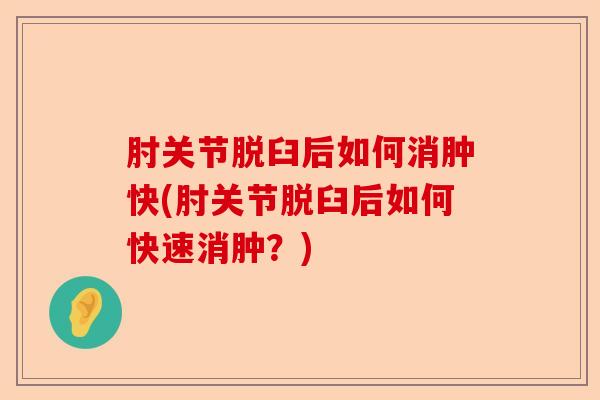 肘关节脱臼后如何消肿快(肘关节脱臼后如何快速消肿？)