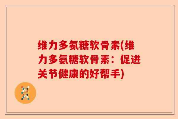 维力多氨糖软骨素(维力多氨糖软骨素：促进关节健康的好帮手)