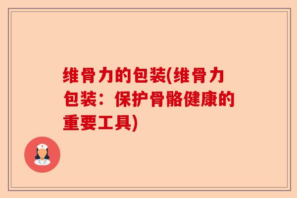 维骨力的包装(维骨力包装：保护骨骼健康的重要工具)