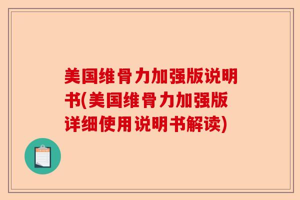 美国维骨力加强版说明书(美国维骨力加强版详细使用说明书解读)