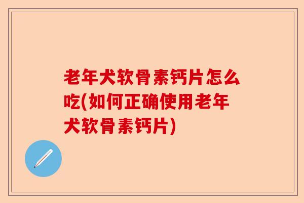 老年犬软骨素钙片怎么吃(如何正确使用老年犬软骨素钙片)