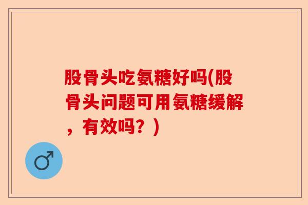 股骨头吃氨糖好吗(股骨头问题可用氨糖缓解，有效吗？)