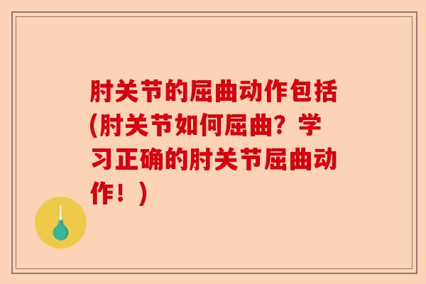 肘关节的屈曲动作包括(肘关节如何屈曲？学习正确的肘关节屈曲动作！)