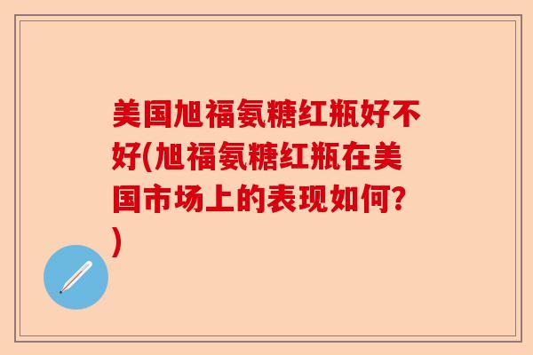 美国旭福氨糖红瓶好不好(旭福氨糖红瓶在美国市场上的表现如何？)