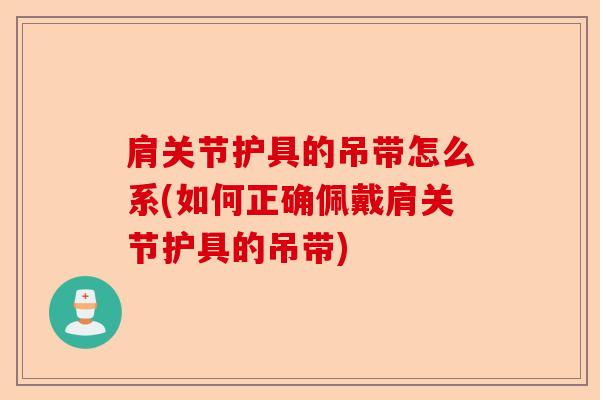 肩关节护具的吊带怎么系(如何正确佩戴肩关节护具的吊带)