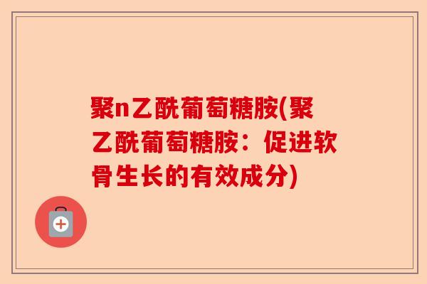聚n乙酰葡萄糖胺(聚乙酰葡萄糖胺：促进软骨生长的有效成分)