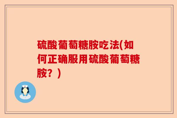 硫酸葡萄糖胺吃法(如何正确服用硫酸葡萄糖胺？)