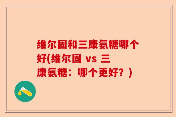 维尔固和三康氨糖哪个好(维尔固 vs 三康氨糖：哪个更好？)