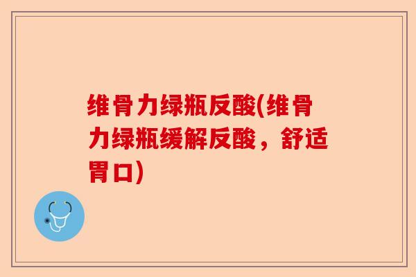 维骨力绿瓶反酸(维骨力绿瓶缓解反酸，舒适胃口)