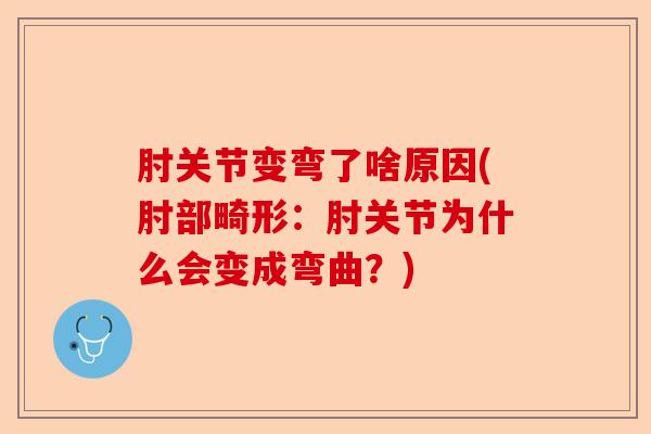 肘关节变弯了啥原因(肘部畸形：肘关节为什么会变成弯曲？)