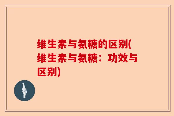 维生素与氨糖的区别(维生素与氨糖：功效与区别)