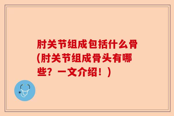 肘关节组成包括什么骨(肘关节组成骨头有哪些？一文介绍！)