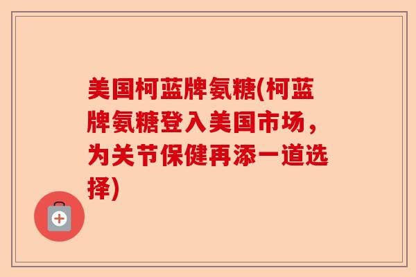美国柯蓝牌氨糖(柯蓝牌氨糖登入美国市场，为关节保健再添一道选择)