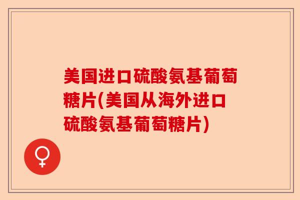 美国进口硫酸氨基葡萄糖片(美国从海外进口硫酸氨基葡萄糖片)