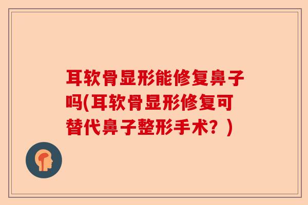 耳软骨显形能修复鼻子吗(耳软骨显形修复可替代鼻子整形手术？)