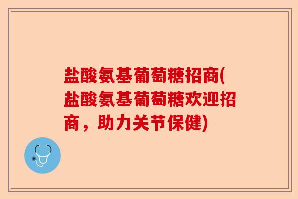盐酸氨基葡萄糖招商(盐酸氨基葡萄糖欢迎招商，助力关节保健)