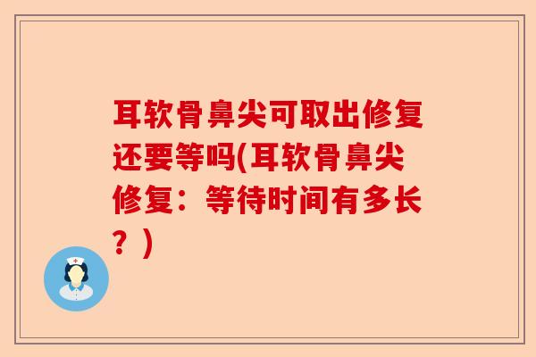耳软骨鼻尖可取出修复还要等吗(耳软骨鼻尖修复：等待时间有多长？)