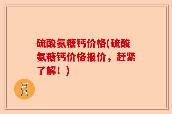 硫酸氨糖钙价格(硫酸氨糖钙价格报价，赶紧了解！)