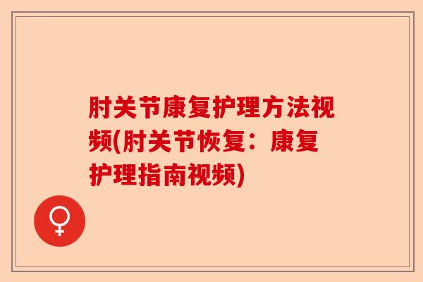 肘关节康复护理方法视频(肘关节恢复：康复护理指南视频)