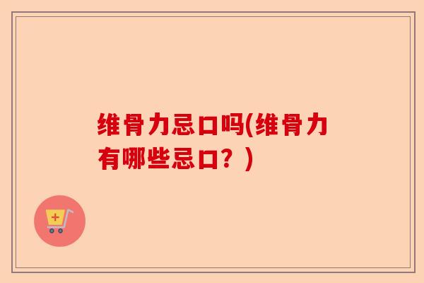 维骨力忌口吗(维骨力有哪些忌口？)