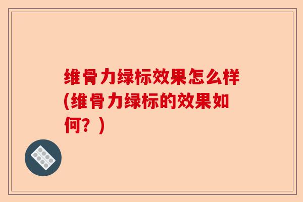 维骨力绿标效果怎么样(维骨力绿标的效果如何？)