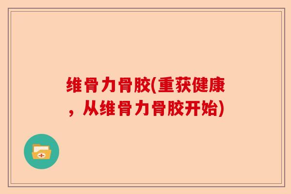 维骨力骨胶(重获健康，从维骨力骨胶开始)