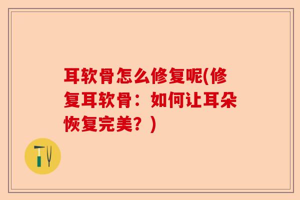 耳软骨怎么修复呢(修复耳软骨：如何让耳朵恢复完美？)
