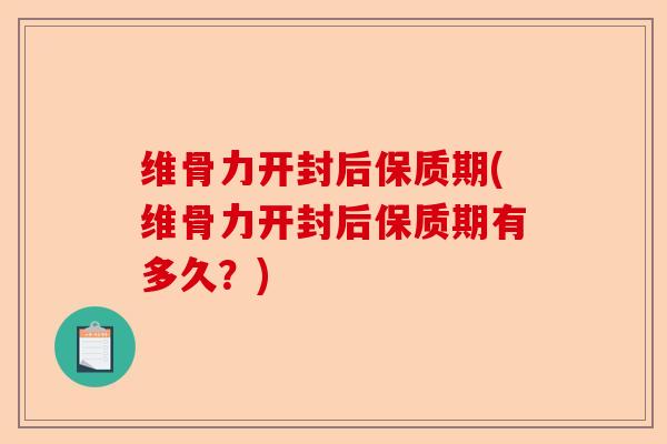 维骨力开封后保质期(维骨力开封后保质期有多久？)