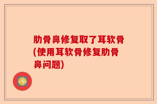 肋骨鼻修复取了耳软骨(使用耳软骨修复肋骨鼻问题)