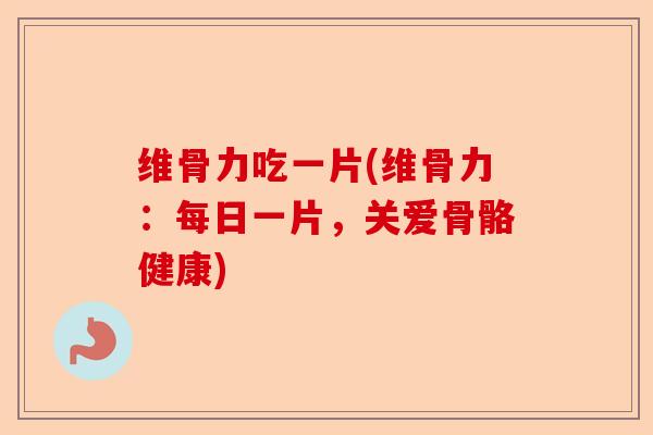 维骨力吃一片(维骨力：每日一片，关爱骨骼健康)