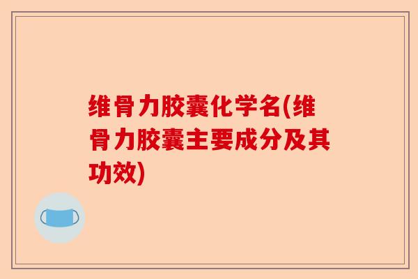 维骨力胶囊化学名(维骨力胶囊主要成分及其功效)