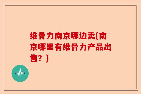 维骨力南京哪边卖(南京哪里有维骨力产品出售？)