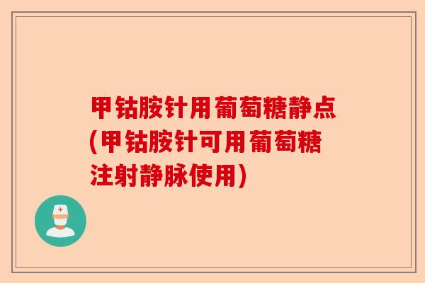 甲钴胺针用葡萄糖静点(甲钴胺针可用葡萄糖注射静脉使用)