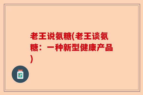老王说氨糖(老王谈氨糖：一种新型健康产品)
