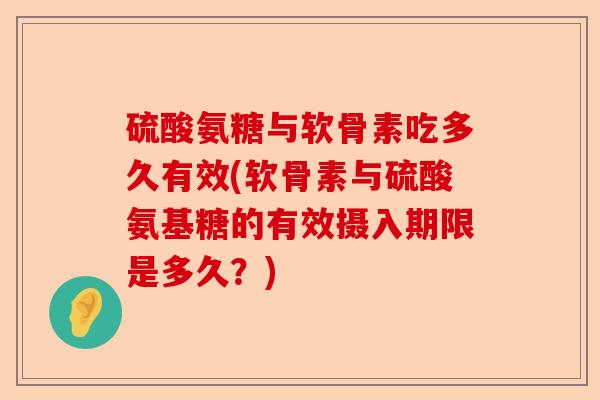硫酸氨糖与软骨素吃多久有效(软骨素与硫酸氨基糖的有效摄入期限是多久？)