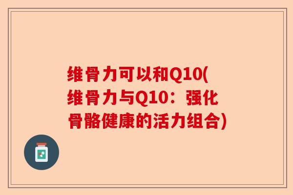 维骨力可以和Q10(维骨力与Q10：强化骨骼健康的活力组合)