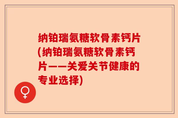 纳铂瑞氨糖软骨素钙片(纳铂瑞氨糖软骨素钙片——关爱关节健康的专业选择)
