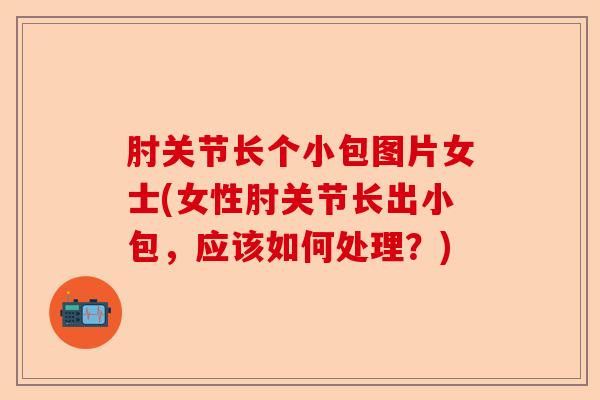 肘关节长个小包图片女士(女性肘关节长出小包，应该如何处理？)