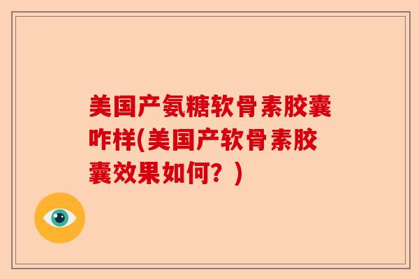 美国产氨糖软骨素胶囊咋样(美国产软骨素胶囊效果如何？)