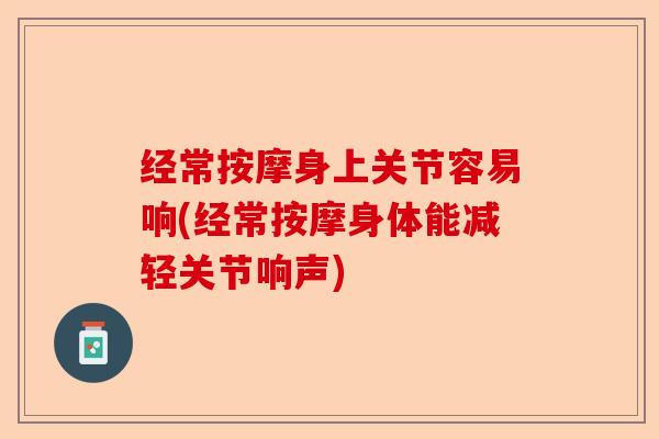 经常按摩身上关节容易响(经常按摩身体能减轻关节响声)