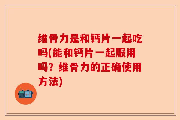 维骨力是和钙片一起吃吗(能和钙片一起服用吗？维骨力的正确使用方法)