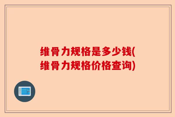 维骨力规格是多少钱(维骨力规格价格查询)